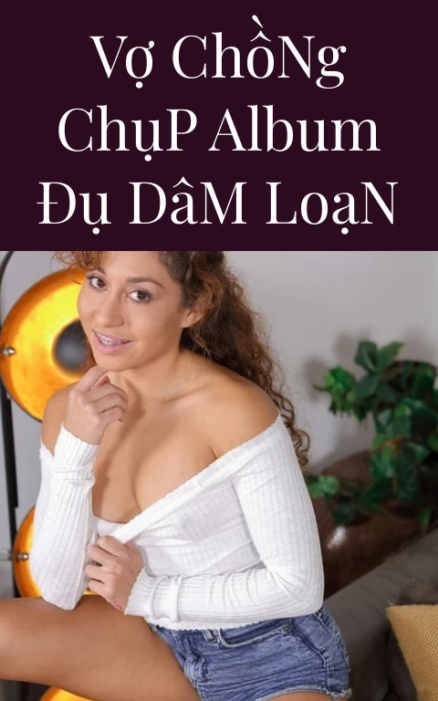Vợ Chồng Chụp Album Đụ Dâm Loạn