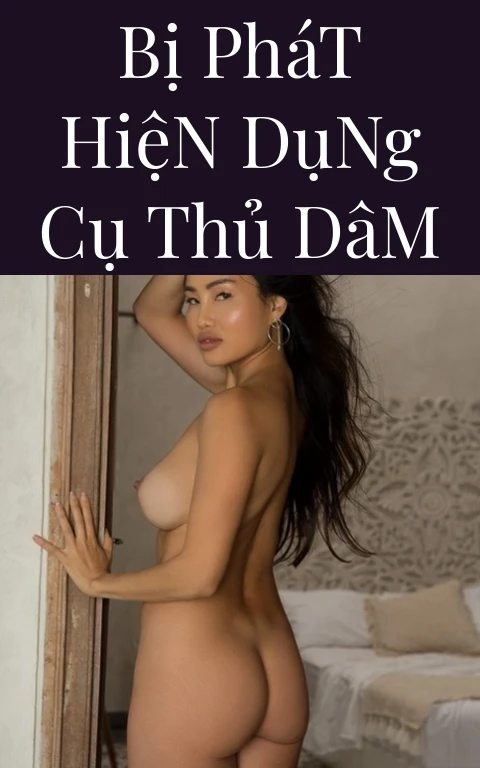 Bị Phát Hiện Dụng Cụ Thủ Dâm
