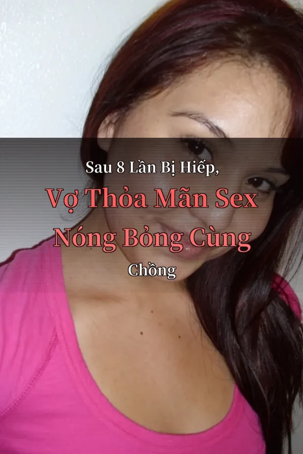 Sau 8 Lần Bị Hiếp, Vợ Thỏa Mãn Sex Nóng Bỏng Cùng Chồng