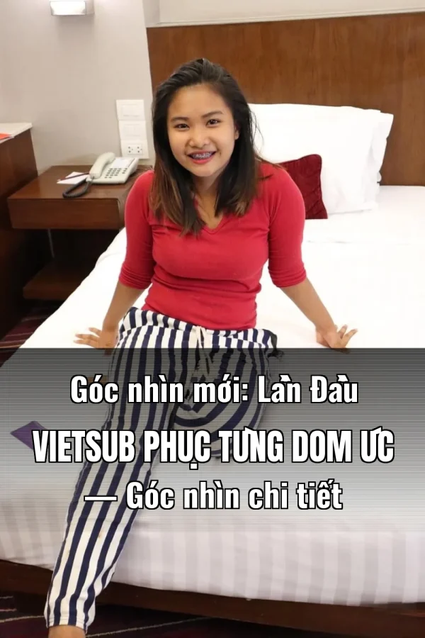 Góc nhìn mới: Lần Đầu Vietsub Phục Tùng Dom Úc — Góc nhìn chi tiết