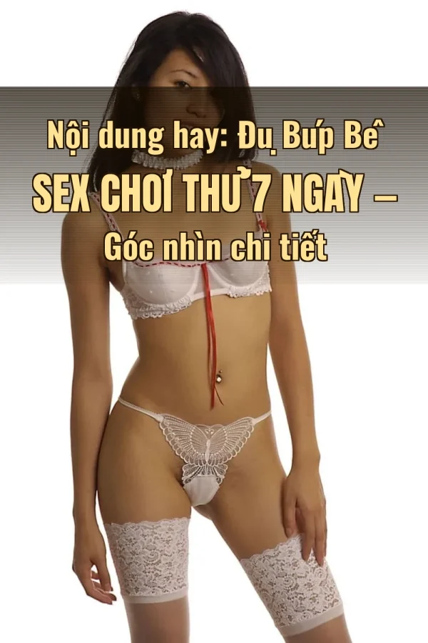 Nội dung hay: Đụ Búp Bê Sex Chơi Thử 7 Ngày — Góc nhìn chi tiết