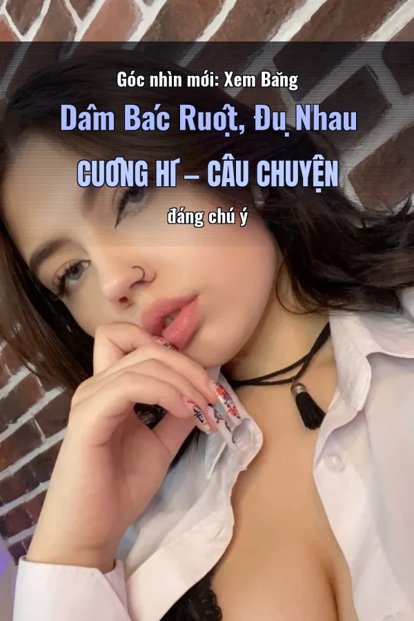 Góc nhìn mới: Xem Băng Dâm Bác Ruột, Đụ Nhau Cuồng Hí — Câu chuyện đáng chú ý