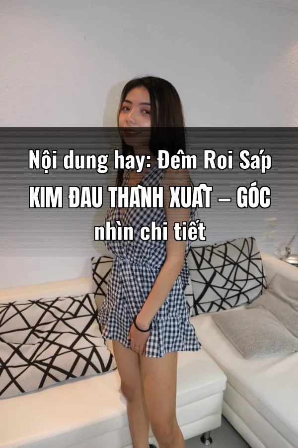 Nội dung hay: Đêm Roi Sáp Kim Đau Thành Xuất — Góc nhìn chi tiết