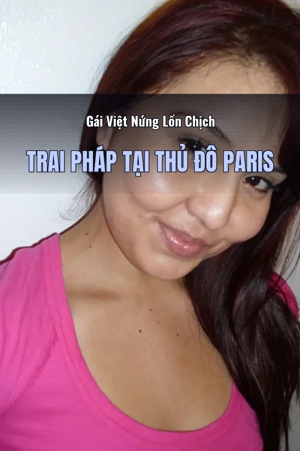 Gái Việt Nứng Lồn Chịch Trai Pháp Tại Thủ Đô Paris